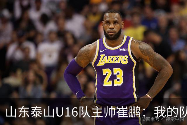 山东泰山U16队主帅崔鹏：我的队伍里 没有理所当然